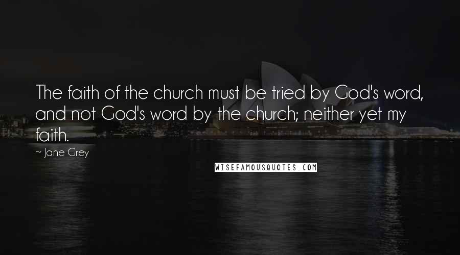 Jane Grey Quotes: The faith of the church must be tried by God's word, and not God's word by the church; neither yet my faith.