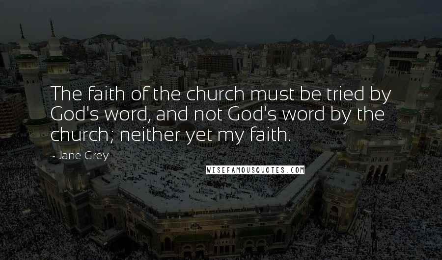 Jane Grey Quotes: The faith of the church must be tried by God's word, and not God's word by the church; neither yet my faith.