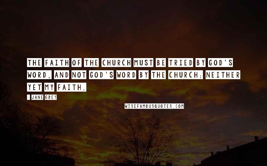 Jane Grey Quotes: The faith of the church must be tried by God's word, and not God's word by the church; neither yet my faith.