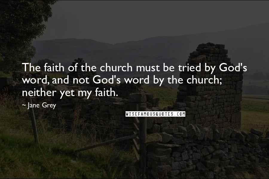 Jane Grey Quotes: The faith of the church must be tried by God's word, and not God's word by the church; neither yet my faith.