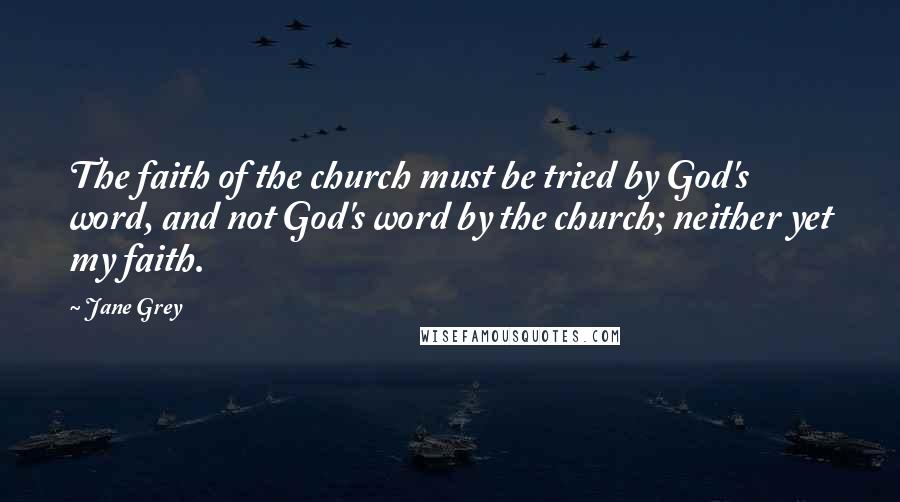 Jane Grey Quotes: The faith of the church must be tried by God's word, and not God's word by the church; neither yet my faith.