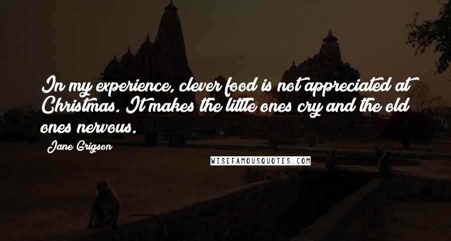 Jane Grigson Quotes: In my experience, clever food is not appreciated at Christmas. It makes the little ones cry and the old ones nervous.