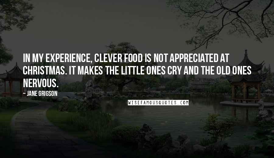 Jane Grigson Quotes: In my experience, clever food is not appreciated at Christmas. It makes the little ones cry and the old ones nervous.