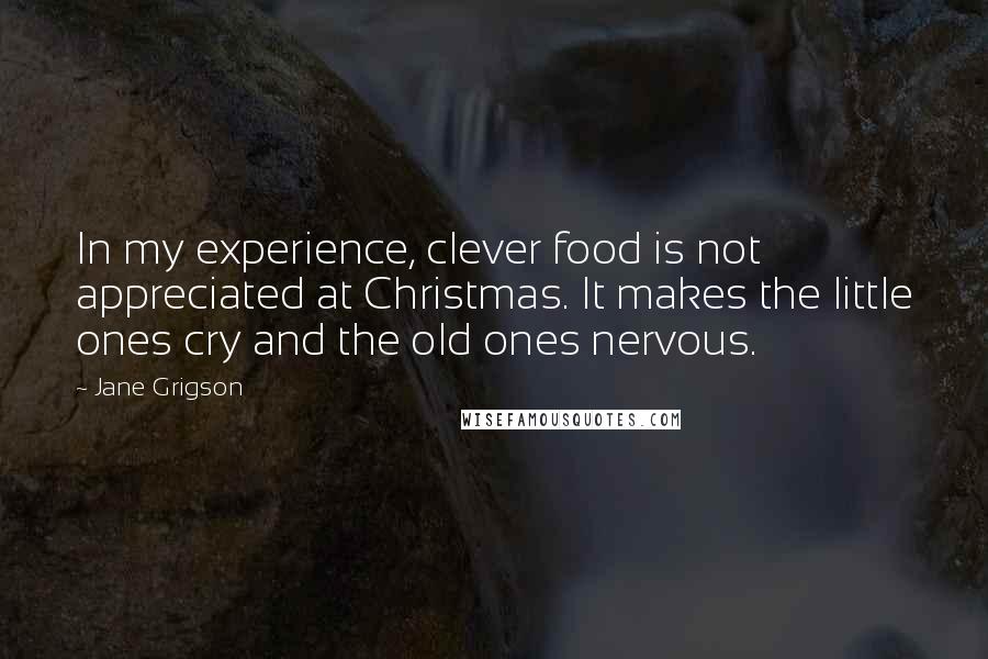 Jane Grigson Quotes: In my experience, clever food is not appreciated at Christmas. It makes the little ones cry and the old ones nervous.