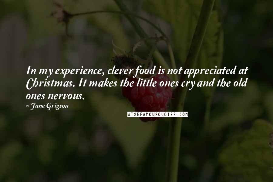 Jane Grigson Quotes: In my experience, clever food is not appreciated at Christmas. It makes the little ones cry and the old ones nervous.