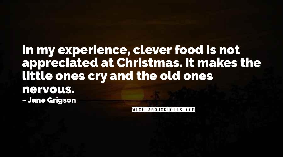 Jane Grigson Quotes: In my experience, clever food is not appreciated at Christmas. It makes the little ones cry and the old ones nervous.