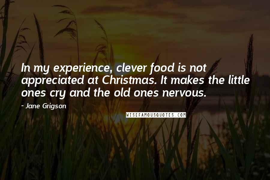 Jane Grigson Quotes: In my experience, clever food is not appreciated at Christmas. It makes the little ones cry and the old ones nervous.