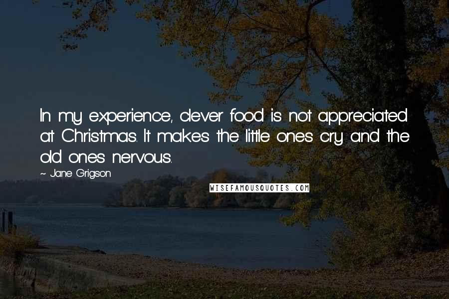 Jane Grigson Quotes: In my experience, clever food is not appreciated at Christmas. It makes the little ones cry and the old ones nervous.