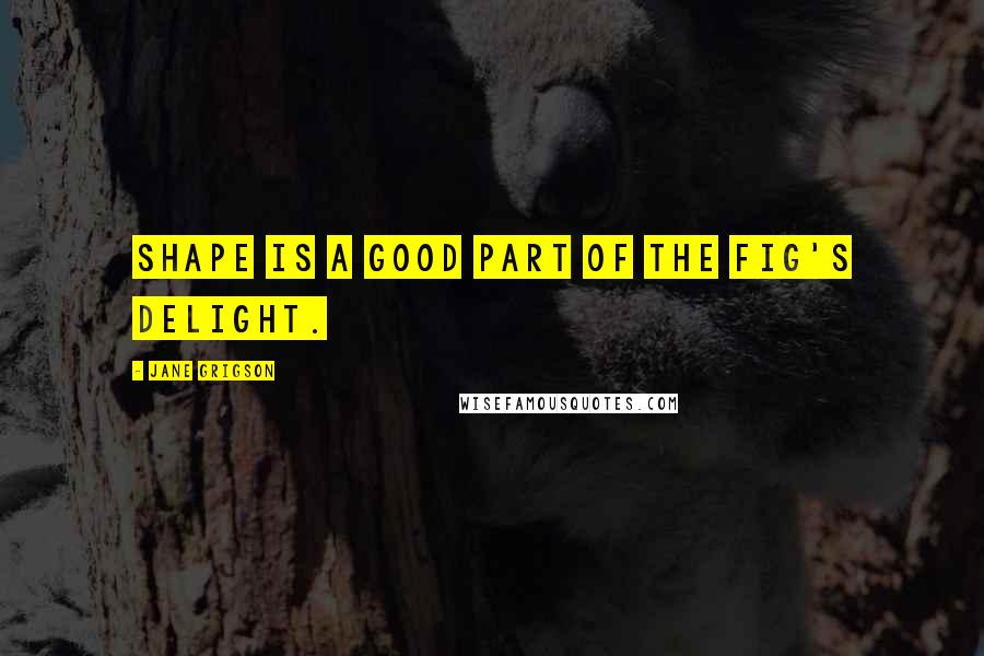 Jane Grigson Quotes: Shape is a good part of the fig's delight.