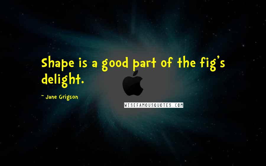 Jane Grigson Quotes: Shape is a good part of the fig's delight.