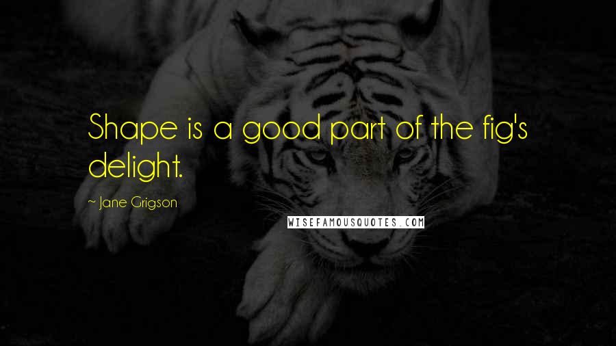 Jane Grigson Quotes: Shape is a good part of the fig's delight.