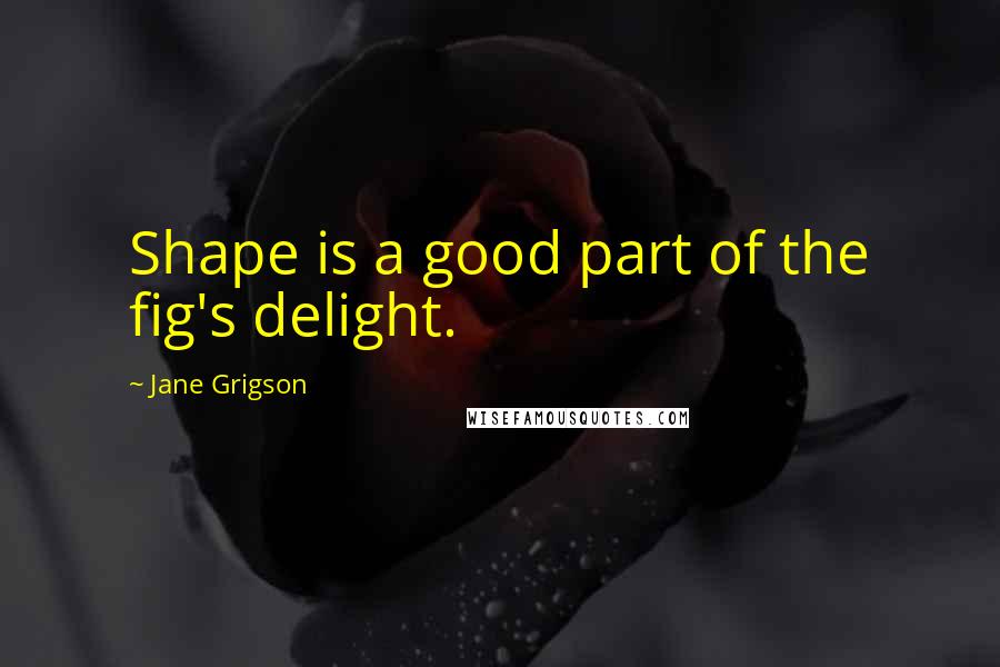 Jane Grigson Quotes: Shape is a good part of the fig's delight.