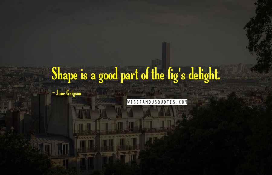 Jane Grigson Quotes: Shape is a good part of the fig's delight.