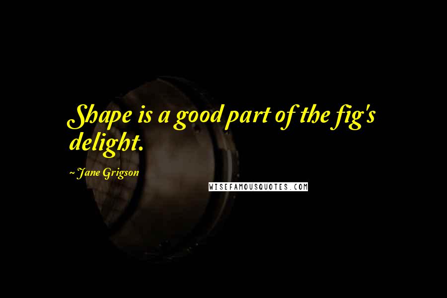 Jane Grigson Quotes: Shape is a good part of the fig's delight.