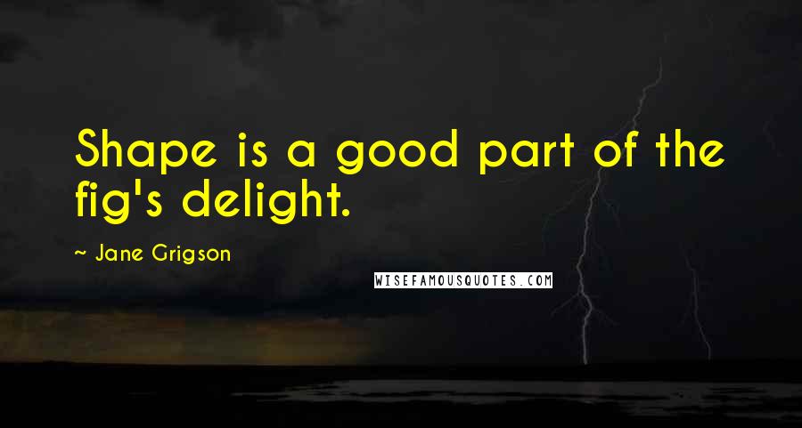 Jane Grigson Quotes: Shape is a good part of the fig's delight.