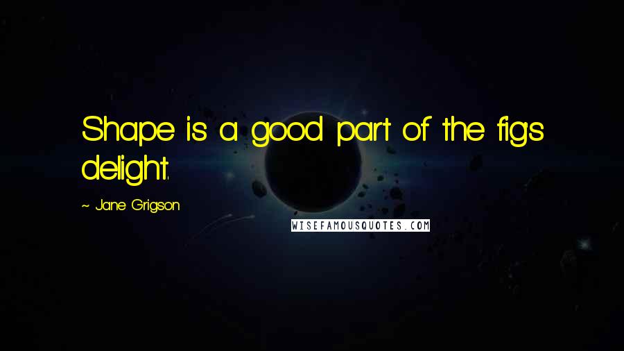 Jane Grigson Quotes: Shape is a good part of the fig's delight.