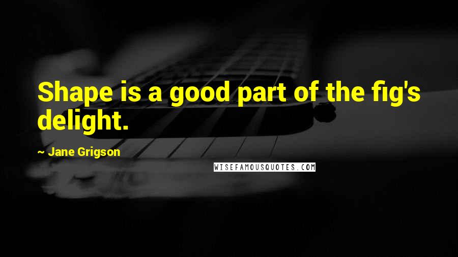 Jane Grigson Quotes: Shape is a good part of the fig's delight.