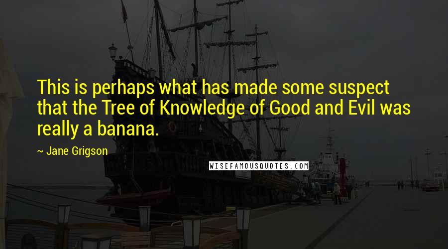Jane Grigson Quotes: This is perhaps what has made some suspect that the Tree of Knowledge of Good and Evil was really a banana.