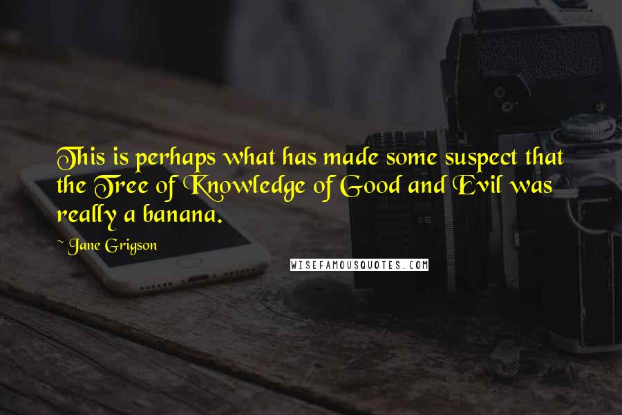 Jane Grigson Quotes: This is perhaps what has made some suspect that the Tree of Knowledge of Good and Evil was really a banana.