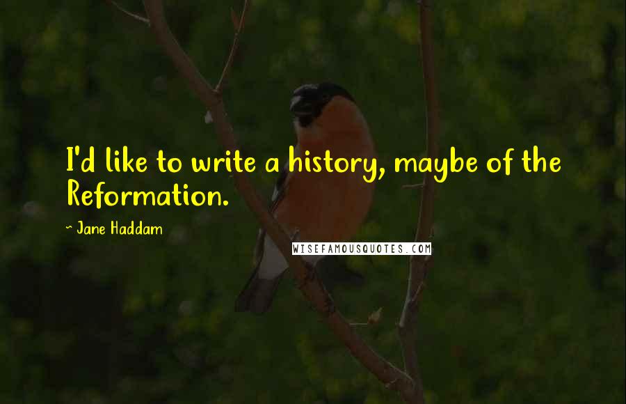 Jane Haddam Quotes: I'd like to write a history, maybe of the Reformation.