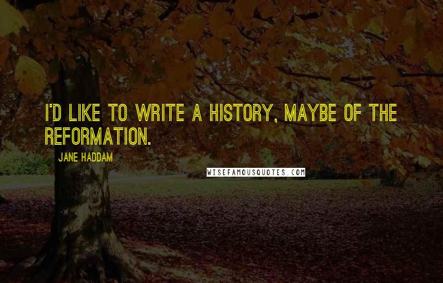 Jane Haddam Quotes: I'd like to write a history, maybe of the Reformation.