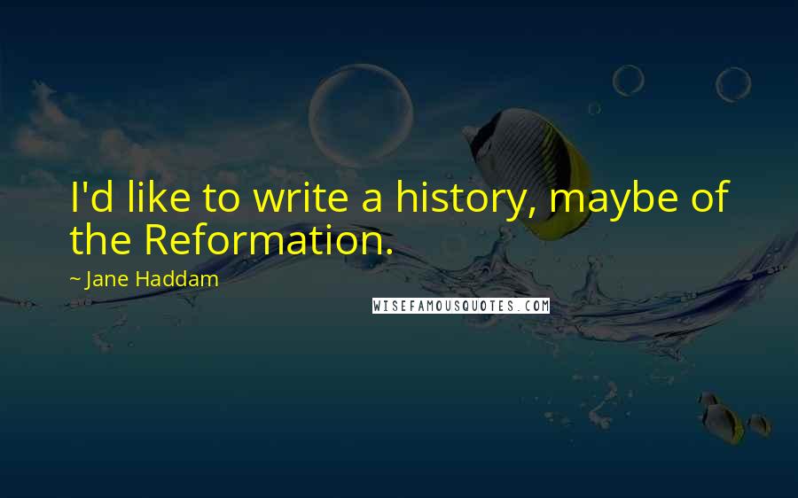 Jane Haddam Quotes: I'd like to write a history, maybe of the Reformation.