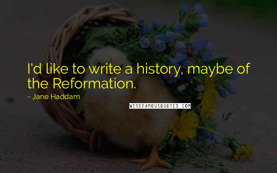 Jane Haddam Quotes: I'd like to write a history, maybe of the Reformation.