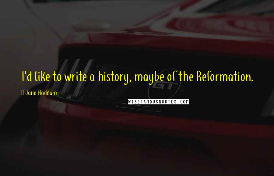 Jane Haddam Quotes: I'd like to write a history, maybe of the Reformation.