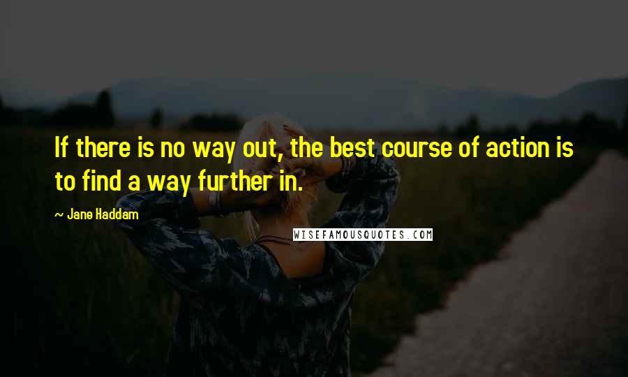 Jane Haddam Quotes: If there is no way out, the best course of action is to find a way further in.