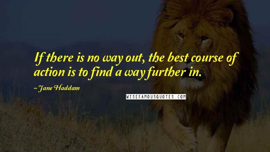 Jane Haddam Quotes: If there is no way out, the best course of action is to find a way further in.