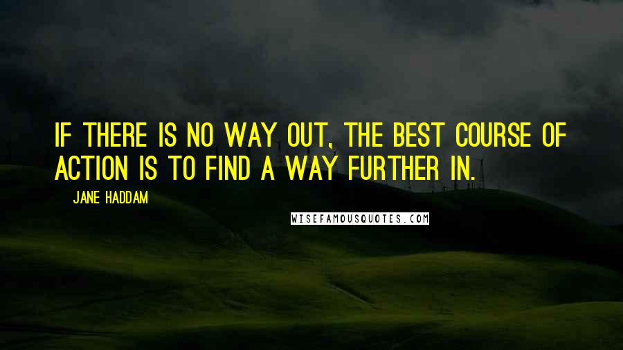 Jane Haddam Quotes: If there is no way out, the best course of action is to find a way further in.