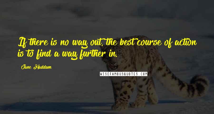 Jane Haddam Quotes: If there is no way out, the best course of action is to find a way further in.