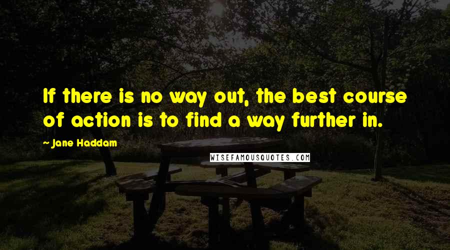 Jane Haddam Quotes: If there is no way out, the best course of action is to find a way further in.