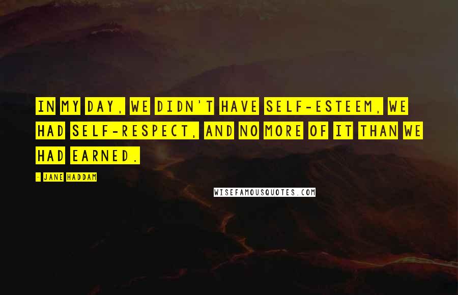 Jane Haddam Quotes: In my day, we didn't have self-esteem, we had self-respect, and no more of it than we had earned.