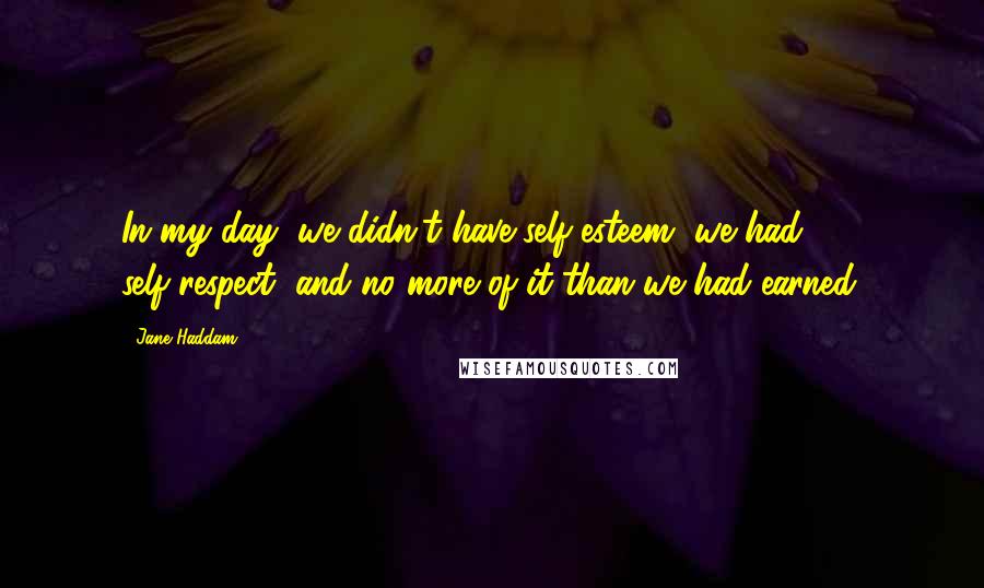 Jane Haddam Quotes: In my day, we didn't have self-esteem, we had self-respect, and no more of it than we had earned.