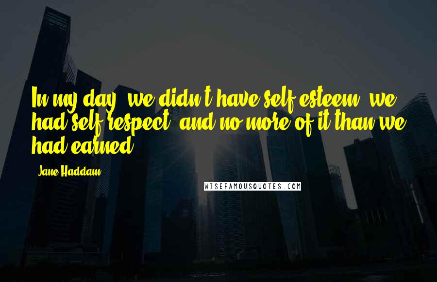 Jane Haddam Quotes: In my day, we didn't have self-esteem, we had self-respect, and no more of it than we had earned.