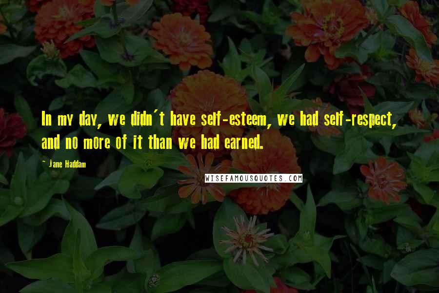 Jane Haddam Quotes: In my day, we didn't have self-esteem, we had self-respect, and no more of it than we had earned.