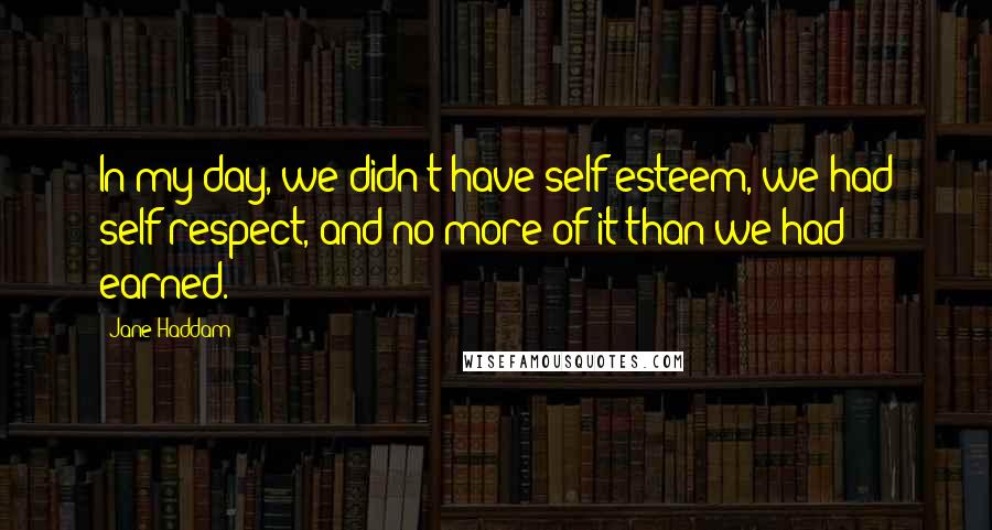 Jane Haddam Quotes: In my day, we didn't have self-esteem, we had self-respect, and no more of it than we had earned.