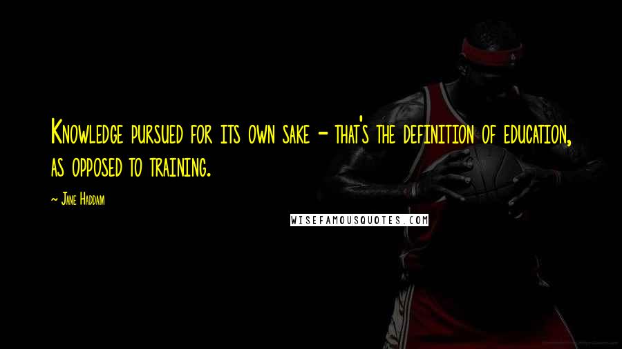 Jane Haddam Quotes: Knowledge pursued for its own sake - that's the definition of education, as opposed to training.