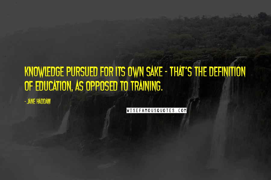 Jane Haddam Quotes: Knowledge pursued for its own sake - that's the definition of education, as opposed to training.