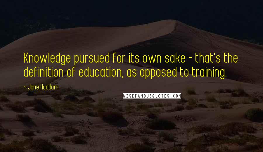 Jane Haddam Quotes: Knowledge pursued for its own sake - that's the definition of education, as opposed to training.