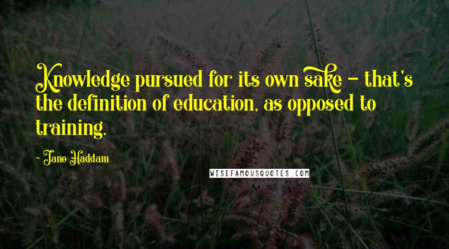 Jane Haddam Quotes: Knowledge pursued for its own sake - that's the definition of education, as opposed to training.