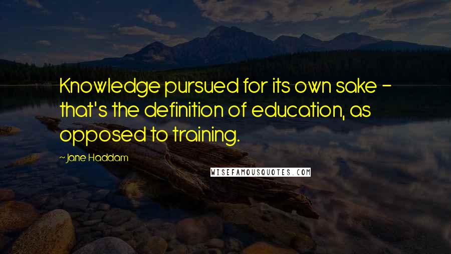 Jane Haddam Quotes: Knowledge pursued for its own sake - that's the definition of education, as opposed to training.