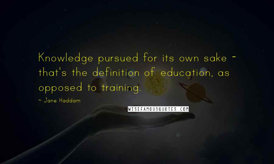 Jane Haddam Quotes: Knowledge pursued for its own sake - that's the definition of education, as opposed to training.