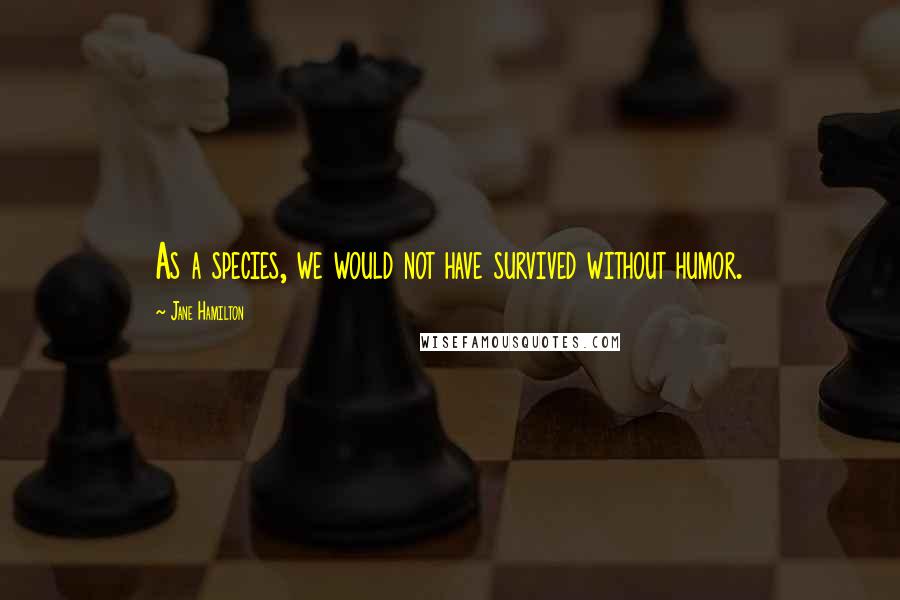 Jane Hamilton Quotes: As a species, we would not have survived without humor.
