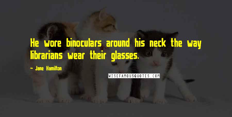 Jane Hamilton Quotes: He wore binoculars around his neck the way librarians wear their glasses.