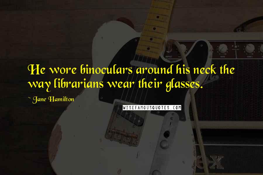 Jane Hamilton Quotes: He wore binoculars around his neck the way librarians wear their glasses.