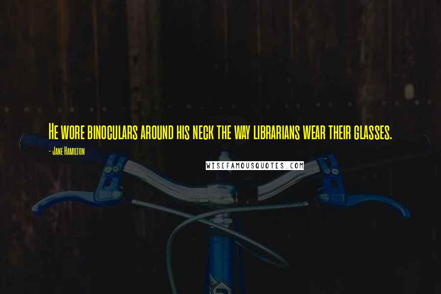 Jane Hamilton Quotes: He wore binoculars around his neck the way librarians wear their glasses.