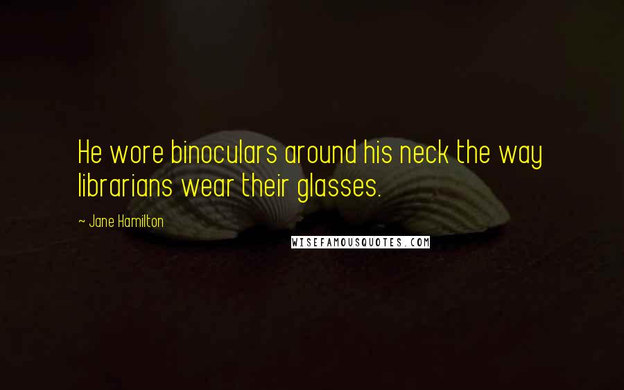 Jane Hamilton Quotes: He wore binoculars around his neck the way librarians wear their glasses.