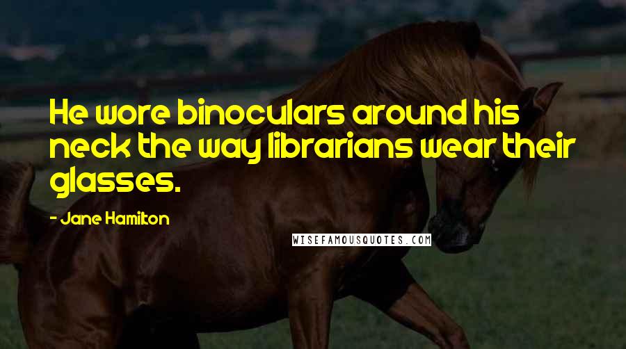 Jane Hamilton Quotes: He wore binoculars around his neck the way librarians wear their glasses.